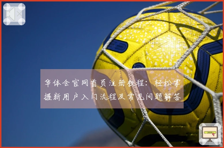 华体会官网首页注册教程：轻松掌握新用户入门流程及常见问题解答