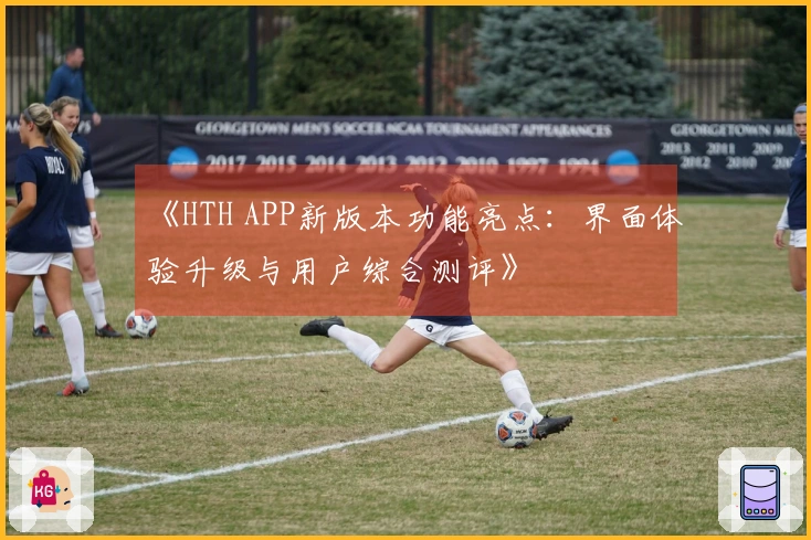 《HTH APP新版本功能亮点：界面体验升级与用户综合测评》