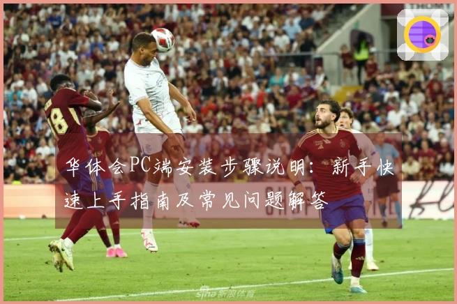 华体会PC端安装步骤说明：新手快速上手指南及常见问题解答
