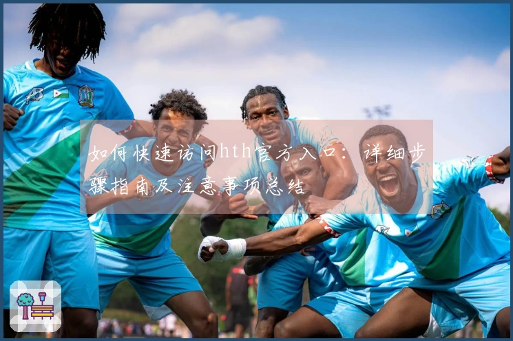 如何快速访问hth官方入口：详细步骤指南及注意事项总结