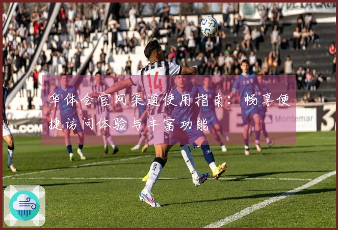 华体会官网渠道使用指南：畅享便捷访问体验与丰富功能