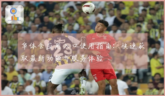 华体会应用入口使用指南：快速获取最新功能与服务体验