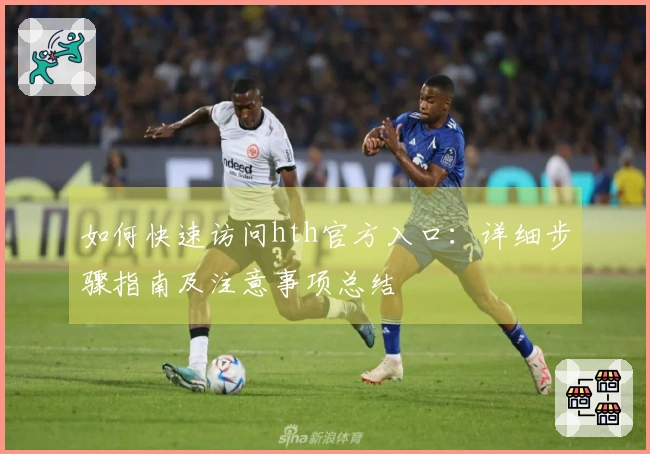 如何快速访问hth官方入口：详细步骤指南及注意事项总结