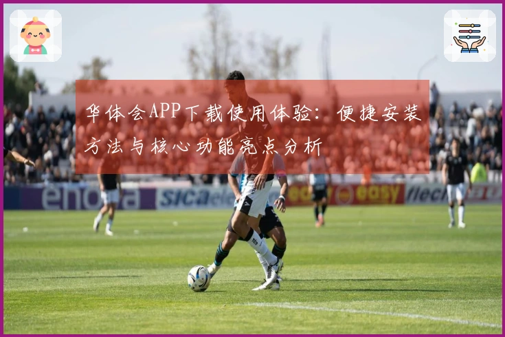 华体会APP下载使用体验：便捷安装方法与核心功能亮点分析