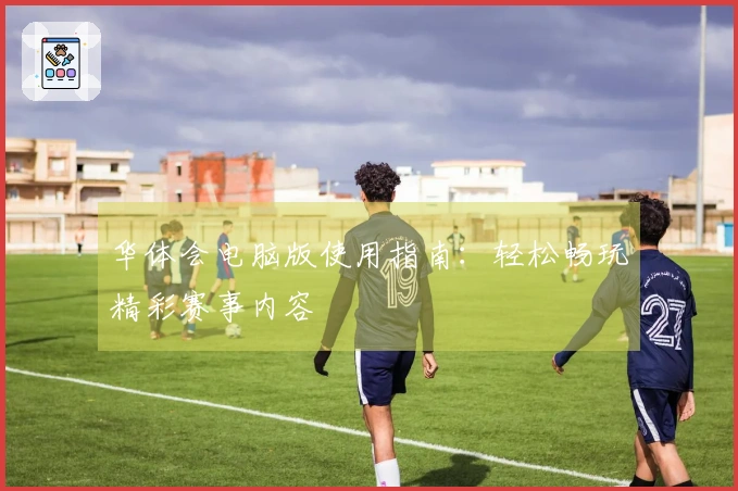 华体会电脑版使用指南：轻松畅玩精彩赛事内容