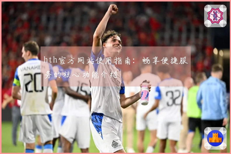 hth官方网站使用指南：畅享便捷服务的核心功能介绍