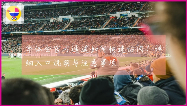 华体会官方通道如何快速访问？详细入口说明与注意事项