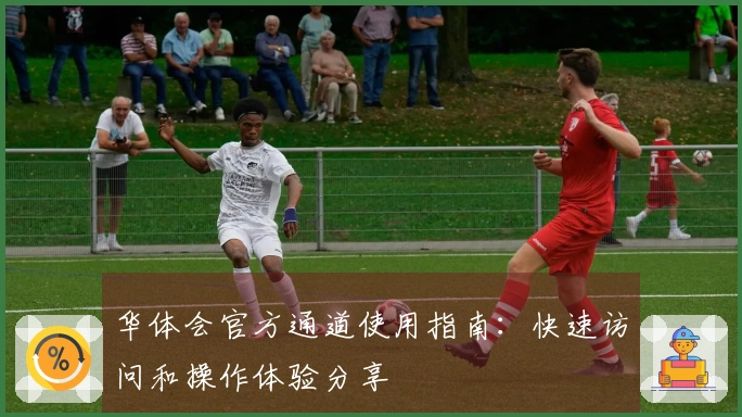 华体会官方通道使用指南：快速访问和操作体验分享