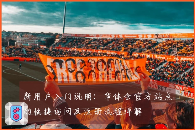 新用户入门说明：华体会官方站点的快捷访问及注册流程详解