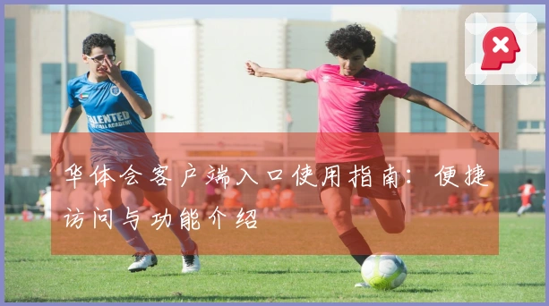 华体会客户端入口使用指南：便捷访问与功能介绍