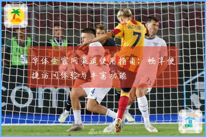 华体会官网渠道使用指南：畅享便捷访问体验与丰富功能