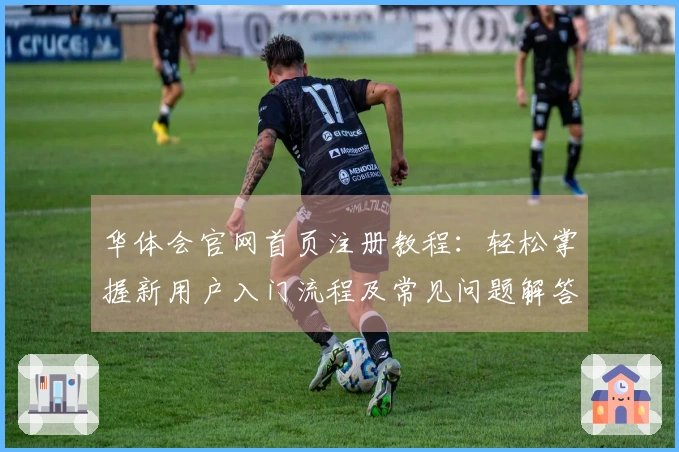华体会官网首页注册教程：轻松掌握新用户入门流程及常见问题解答