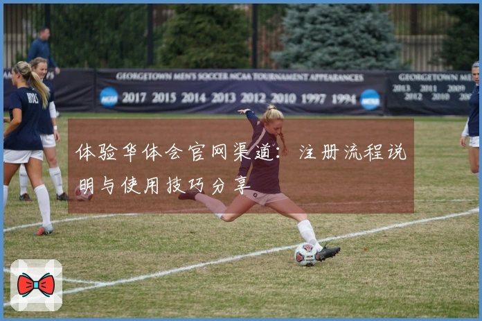 体验华体会官网渠道：注册流程说明与使用技巧分享