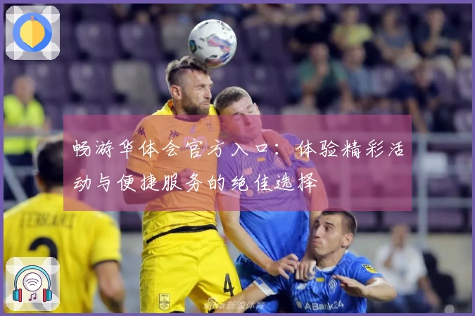 畅游华体会官方入口：体验精彩活动与便捷服务的绝佳选择
