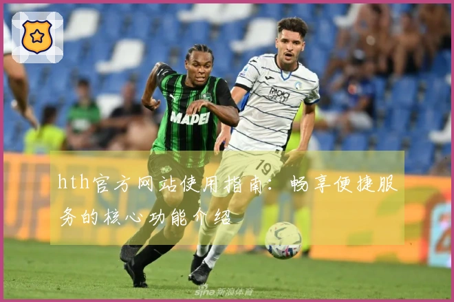 hth官方网站使用指南：畅享便捷服务的核心功能介绍