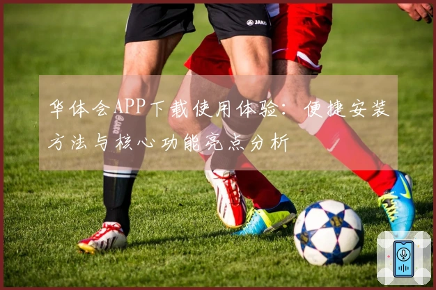 华体会APP下载使用体验：便捷安装方法与核心功能亮点分析