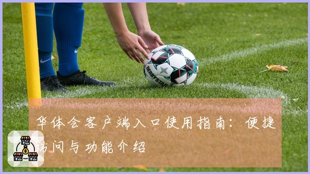 华体会客户端入口使用指南：便捷访问与功能介绍