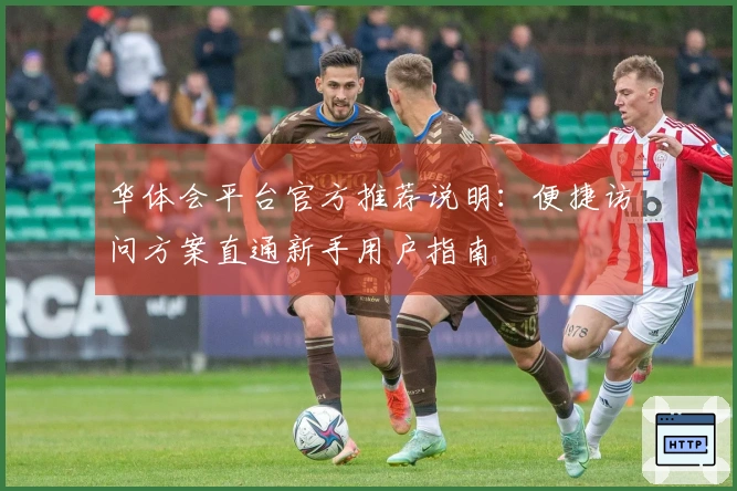 华体会平台官方推荐说明：便捷访问方案直通新手用户指南