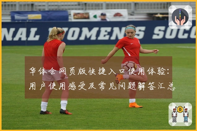 华体会网页版快捷入口使用体验：用户使用感受及常见问题解答汇总
