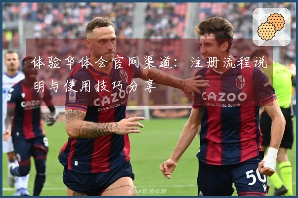 体验华体会官网渠道：注册流程说明与使用技巧分享