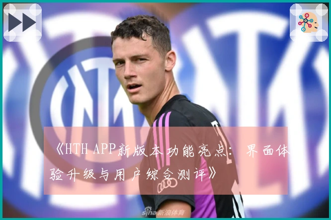 《HTH APP新版本功能亮点：界面体验升级与用户综合测评》