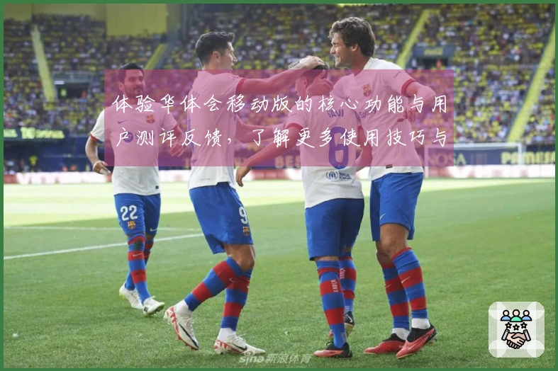 体验华体会移动版的核心功能与用户测评反馈，了解更多使用技巧与操作步骤解析