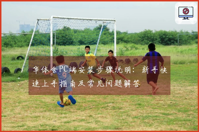 华体会PC端安装步骤说明：新手快速上手指南及常见问题解答